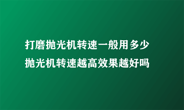 打磨抛光机转速一般用多少 抛光机转速越高效果越好吗