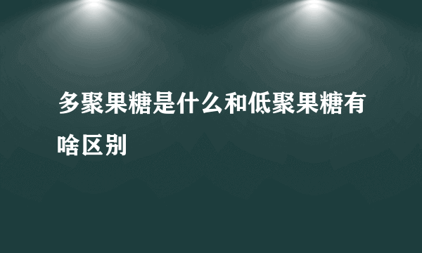 多聚果糖是什么和低聚果糖有啥区别