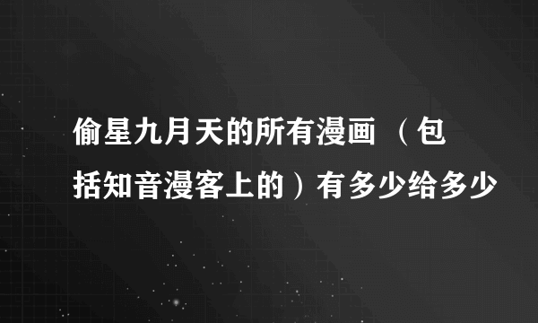 偷星九月天的所有漫画 （包括知音漫客上的）有多少给多少
