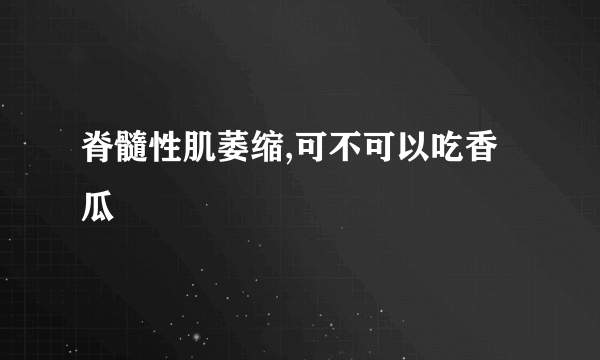 脊髓性肌萎缩,可不可以吃香瓜