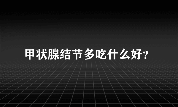 甲状腺结节多吃什么好？