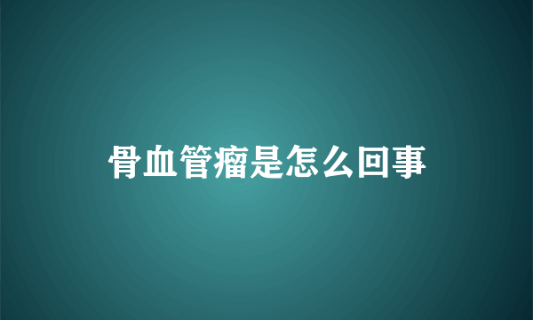 骨血管瘤是怎么回事