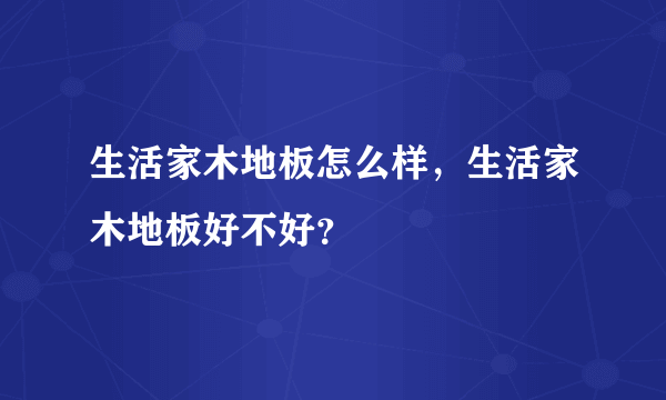 生活家木地板怎么样，生活家木地板好不好？