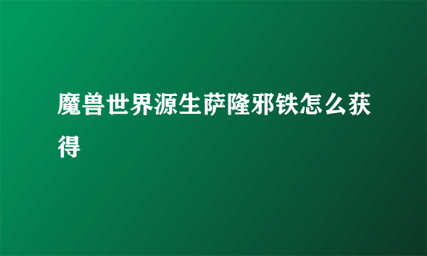 魔兽世界源生萨隆邪铁怎么获得