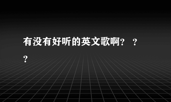 有没有好听的英文歌啊？ ？ ？
