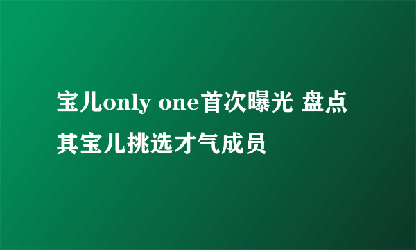 宝儿only one首次曝光 盘点其宝儿挑选才气成员