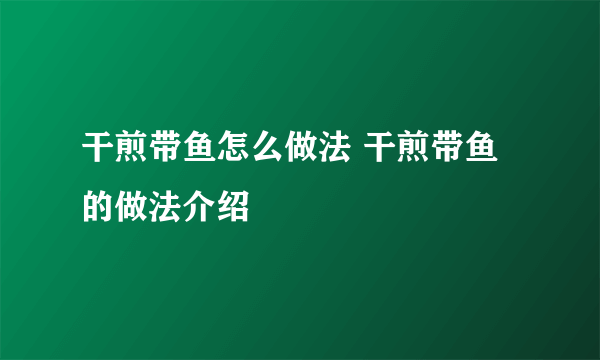干煎带鱼怎么做法 干煎带鱼的做法介绍
