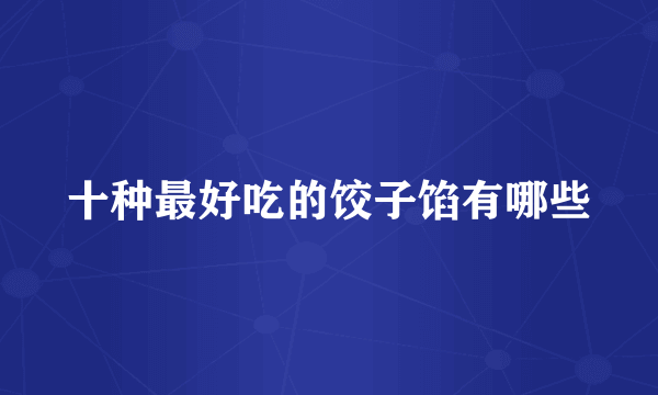 十种最好吃的饺子馅有哪些