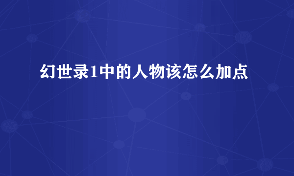 幻世录1中的人物该怎么加点