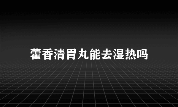 藿香清胃丸能去湿热吗