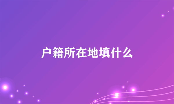 户籍所在地填什么