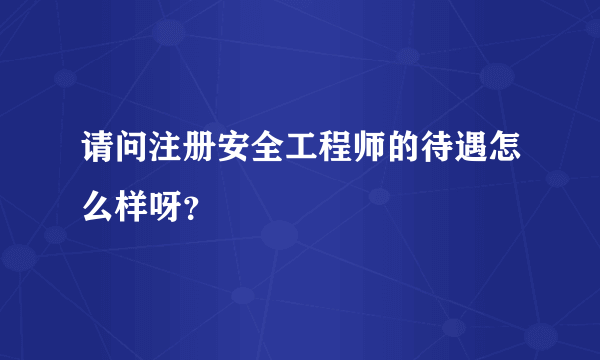 请问注册安全工程师的待遇怎么样呀？