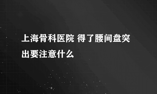 上海骨科医院 得了腰间盘突出要注意什么
