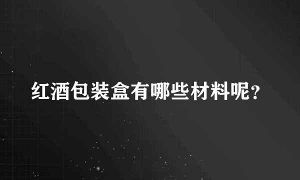 红酒包装盒有哪些材料呢？