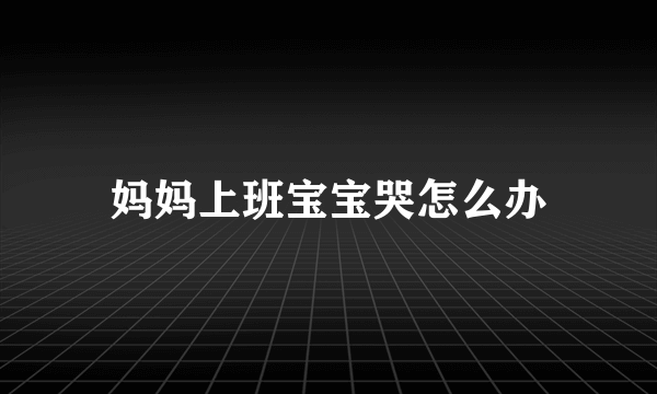 妈妈上班宝宝哭怎么办