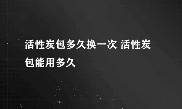 活性炭包多久换一次 活性炭包能用多久