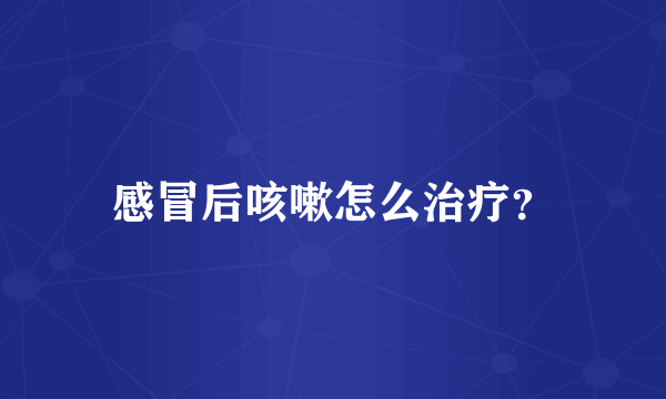 感冒后咳嗽怎么治疗？