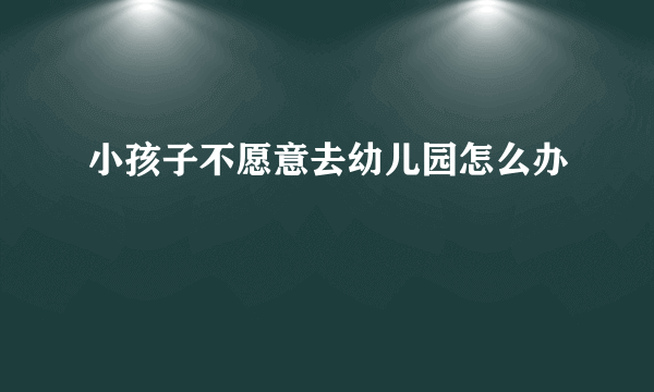 小孩子不愿意去幼儿园怎么办