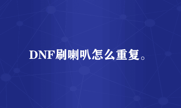 DNF刷喇叭怎么重复。