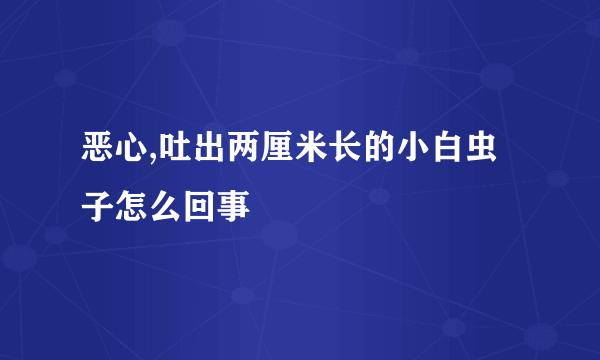 恶心,吐出两厘米长的小白虫子怎么回事