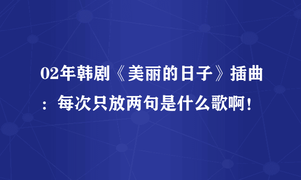 02年韩剧《美丽的日子》插曲：每次只放两句是什么歌啊！
