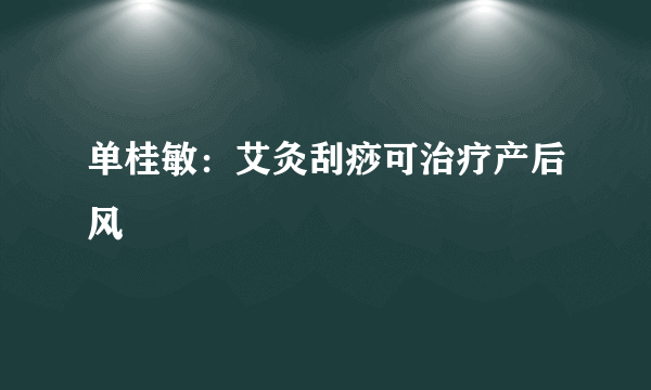 单桂敏：艾灸刮痧可治疗产后风