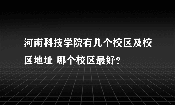 河南科技学院有几个校区及校区地址 哪个校区最好？
