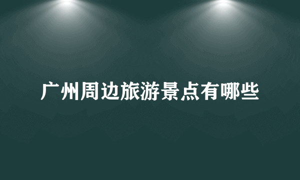广州周边旅游景点有哪些