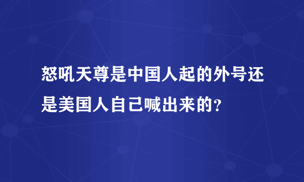 怒吼天尊是中国人起的外号还是美国人自己喊出来的？