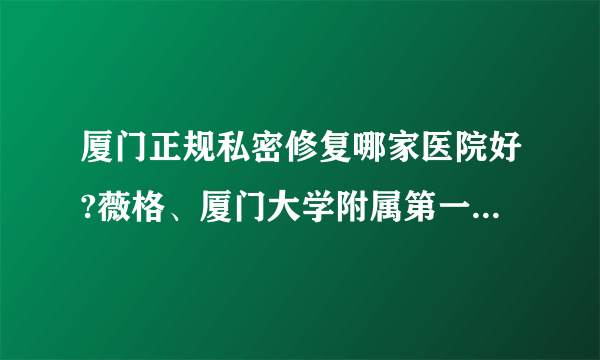 厦门正规私密修复哪家医院好?薇格、厦门大学附属第一医院、厦门大学附属中山医院入围