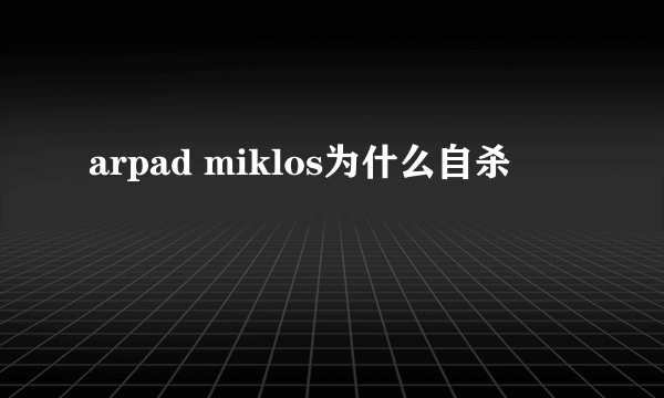 arpad miklos为什么自杀