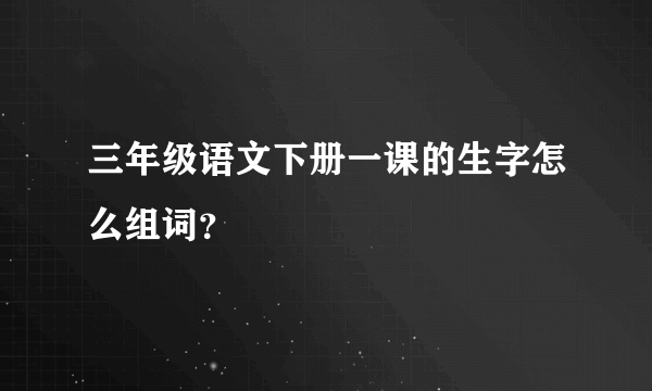 三年级语文下册一课的生字怎么组词？