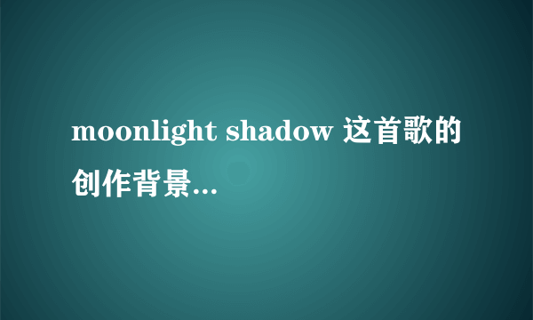 moonlight shadow 这首歌的创作背景是什么？