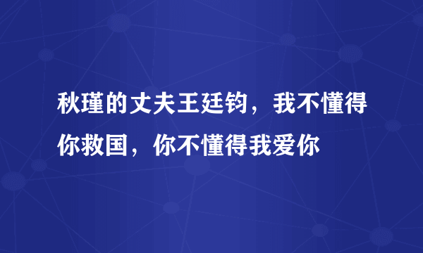 秋瑾的丈夫王廷钧，我不懂得你救国，你不懂得我爱你
