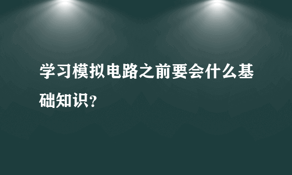 学习模拟电路之前要会什么基础知识？