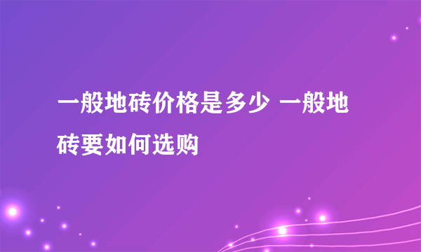 一般地砖价格是多少 一般地砖要如何选购