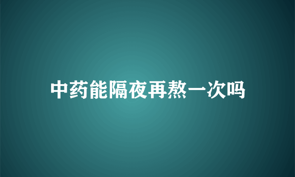 中药能隔夜再熬一次吗