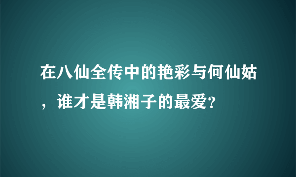 在八仙全传中的艳彩与何仙姑，谁才是韩湘子的最爱？