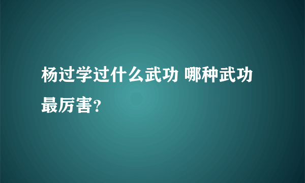 杨过学过什么武功 哪种武功最厉害？