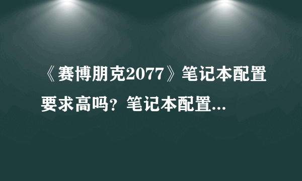 《赛博朋克2077》笔记本配置要求高吗？笔记本配置要求介绍