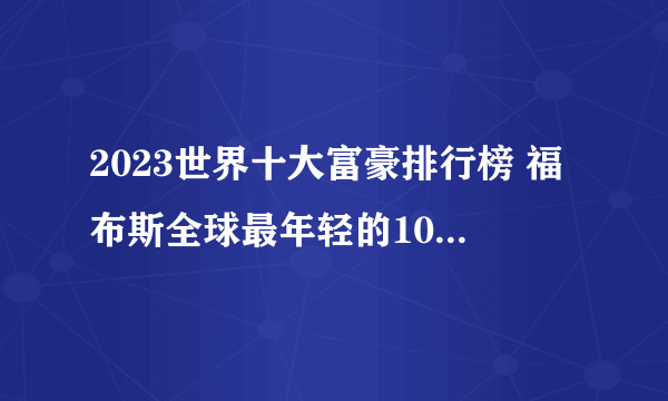 2023世界十大富豪排行榜 福布斯全球最年轻的10大富豪榜 年龄最小的亿万富翁