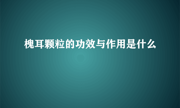 槐耳颗粒的功效与作用是什么