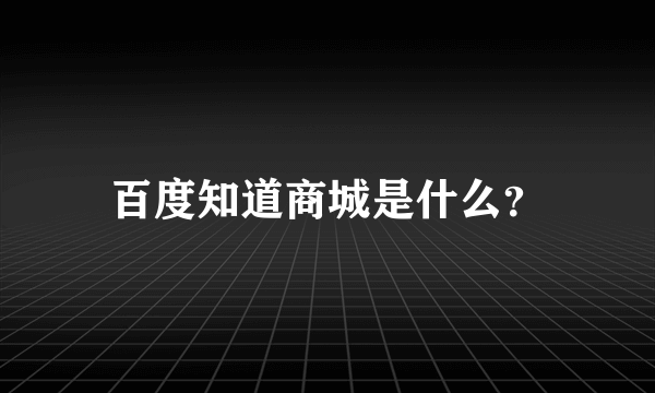 百度知道商城是什么？