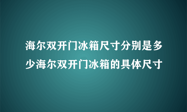 海尔双开门冰箱尺寸分别是多少海尔双开门冰箱的具体尺寸