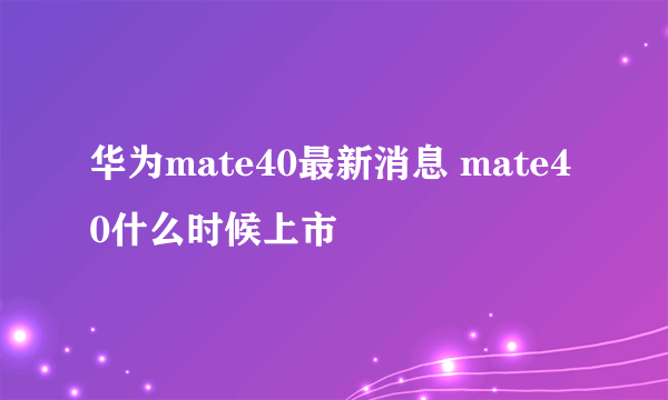 华为mate40最新消息 mate40什么时候上市