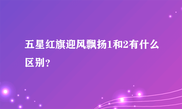 五星红旗迎风飘扬1和2有什么区别？