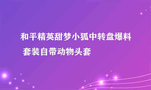 和平精英甜梦小狐中转盘爆料 套装自带动物头套