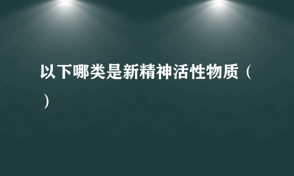 以下哪类是新精神活性物质（）
