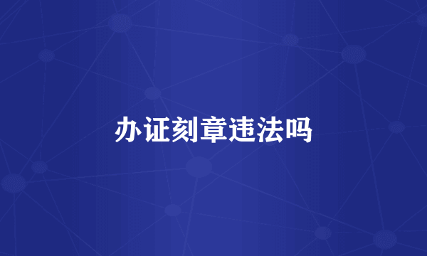 办证刻章违法吗