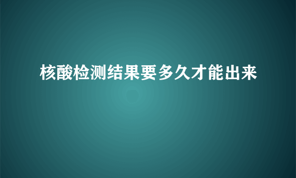 核酸检测结果要多久才能出来